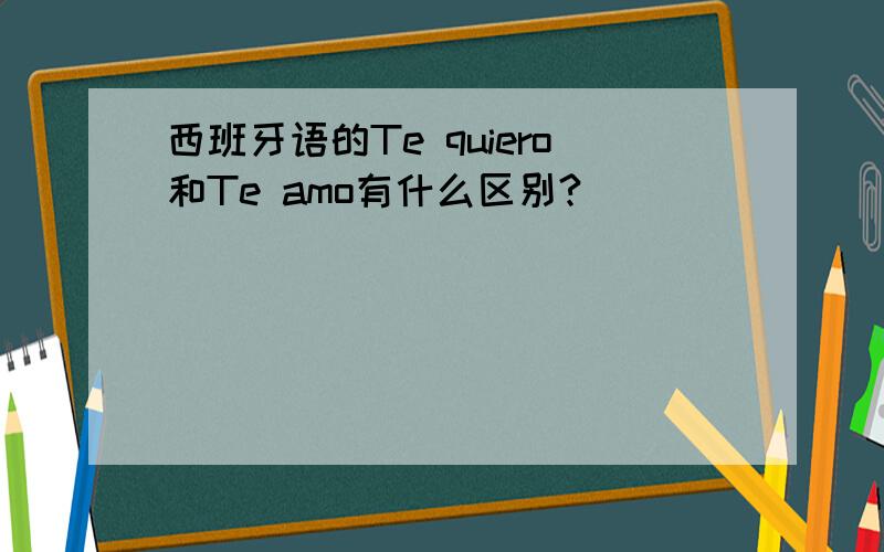 西班牙语的Te quiero和Te amo有什么区别?