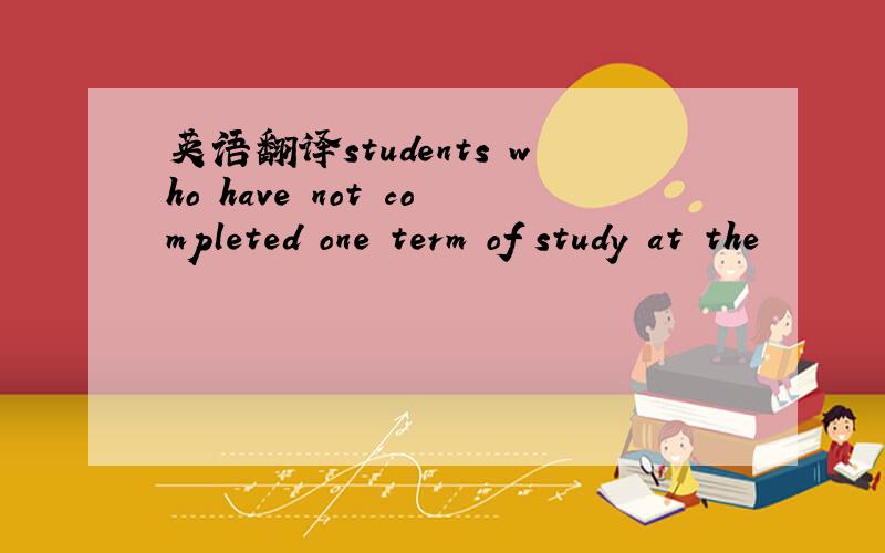 英语翻译students who have not completed one term of study at the