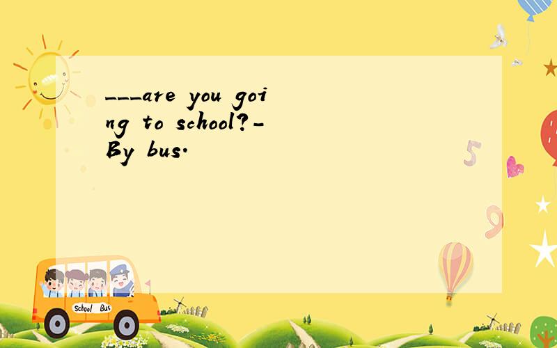 ___are you going to school?-By bus.