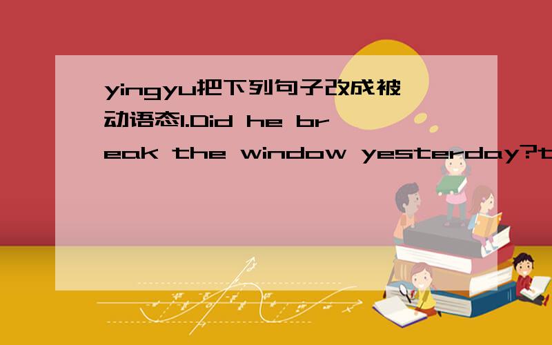 yingyu把下列句子改成被动语态1.Did he break the window yesterday?the win