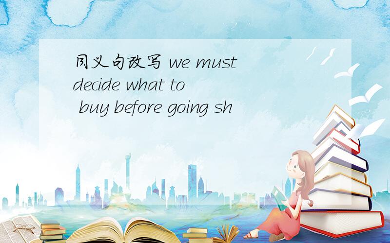 同义句改写 we must decide what to buy before going sh