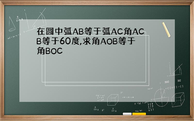 在圆中弧AB等于弧AC角ACB等于60度,求角AOB等于角BOC