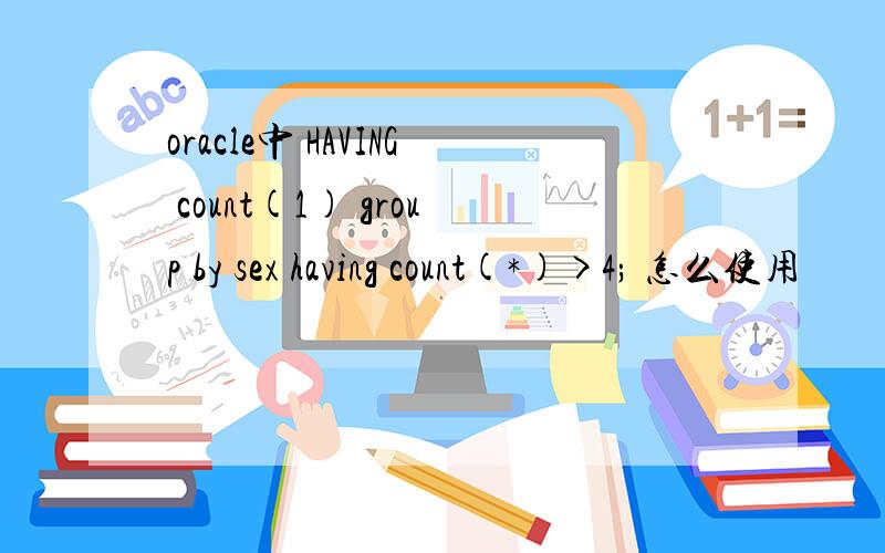 oracle中 HAVING count(1) group by sex having count(*)>4; 怎么使用