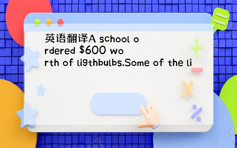 英语翻译A school ordered $600 worth of ligthbulbs.Some of the li
