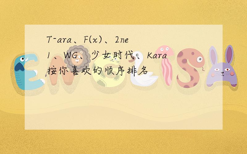 T-ara、F(x)、2ne1、WG、少女时代、Kara按你喜欢的顺序排名