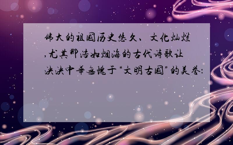伟大的祖国历史悠久、文化灿烂,尤其那浩如烟海的古代诗歌让泱泱中华无愧于“文明古国”的美誉：