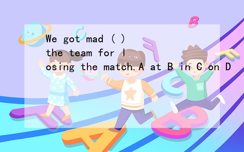 We got mad ( )the team for losing the match.A at B in C on D