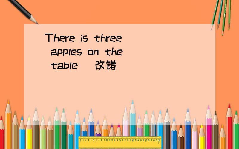 There is three apples on the table (改错)