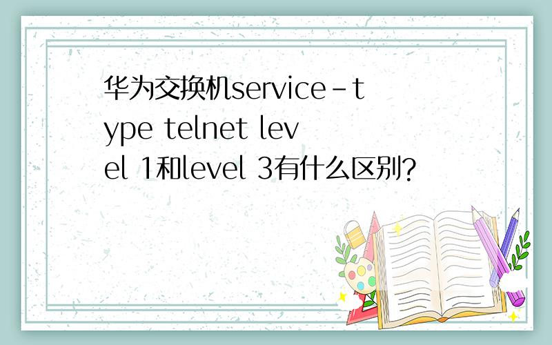 华为交换机service-type telnet level 1和level 3有什么区别?