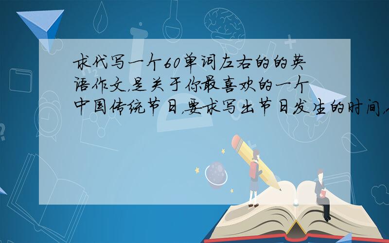 求代写一个60单词左右的的英语作文，是关于你最喜欢的一个中国传统节日，要求写出节日发生的时间，人们会在那天做什么，吃什么