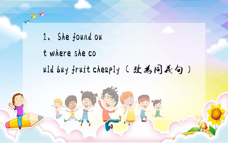 1、She found out where she could buy fruit cheaply (改为同义句）