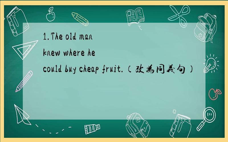 1.The old man knew where he could buy cheap fruit.（改为同义句）