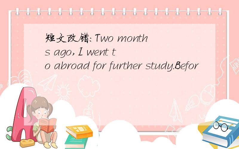 短文改错：Two months ago,I went to abroad for further study.Befor