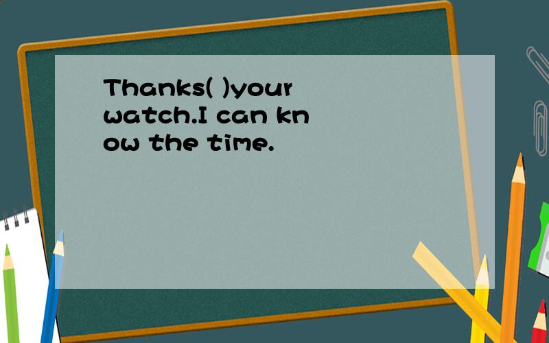 Thanks( )your watch.I can know the time.