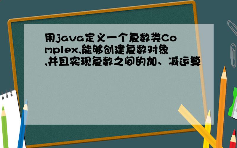 用java定义一个复数类Complex,能够创建复数对象,并且实现复数之间的加、减运算