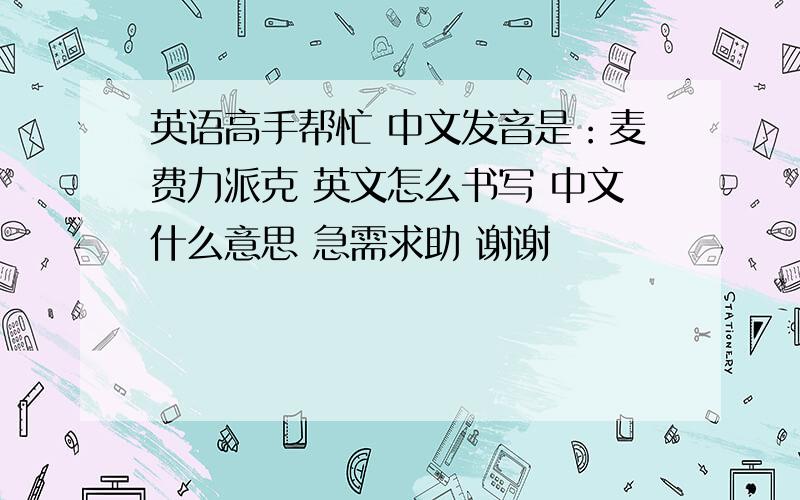 英语高手帮忙 中文发音是：麦费力派克 英文怎么书写 中文什么意思 急需求助 谢谢