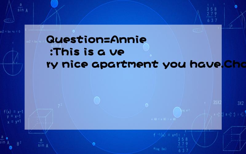 Question=Annie :This is a very nice apartment you have.Choos