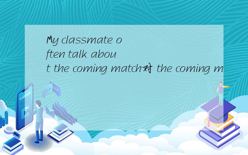 My classmate often talk about the coming match对 the coming m