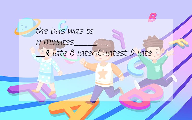 the bus was ten minutes_______A late B later C latest D late