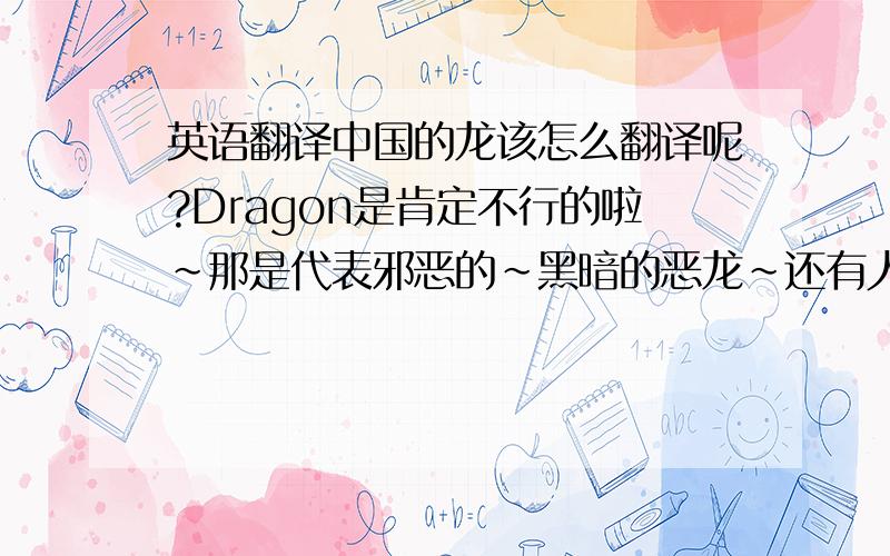英语翻译中国的龙该怎么翻译呢?Dragon是肯定不行的啦~那是代表邪恶的~黑暗的恶龙~还有人说用loong来做英文~请问