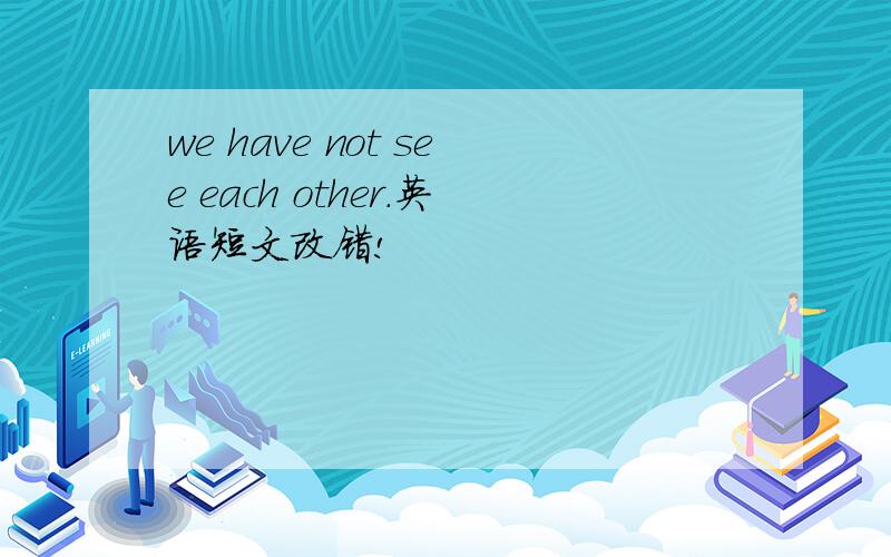 we have not see each other.英语短文改错!
