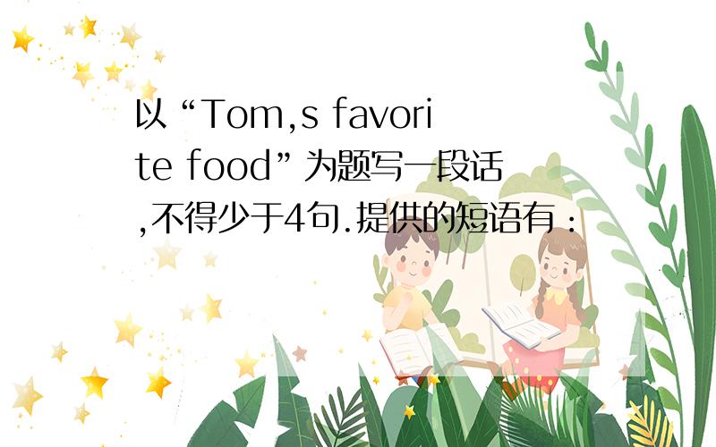 以“Tom,s favorite food”为题写一段话,不得少于4句.提供的短语有：