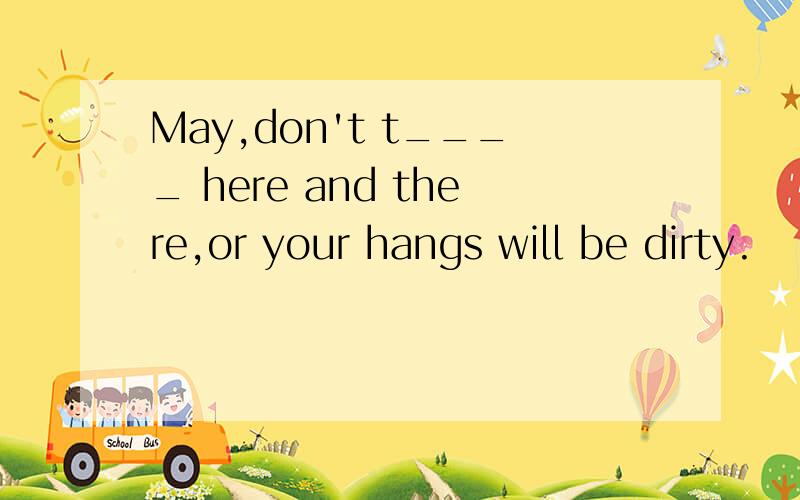 May,don't t____ here and there,or your hangs will be dirty.