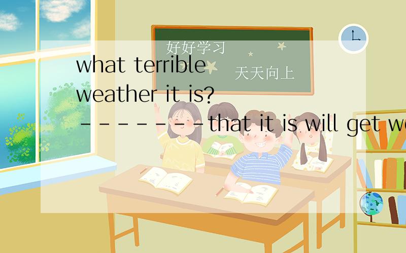 what terrible weather it is?-------that it is will get worse