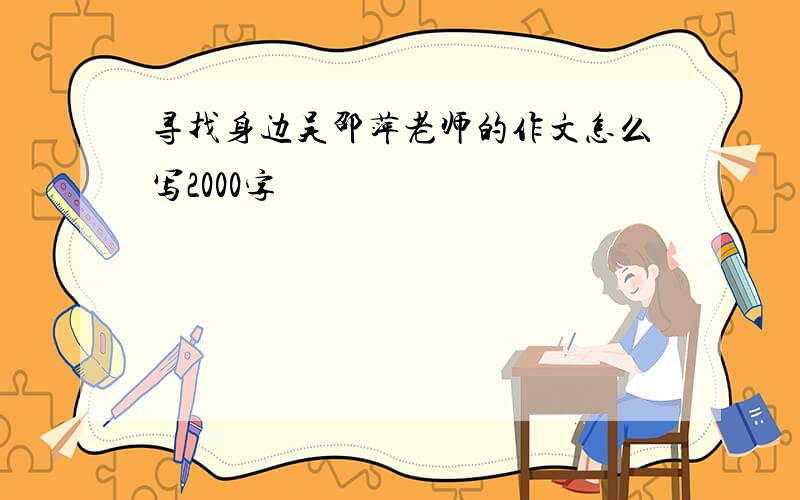 寻找身边吴邵萍老师的作文怎么写2000字