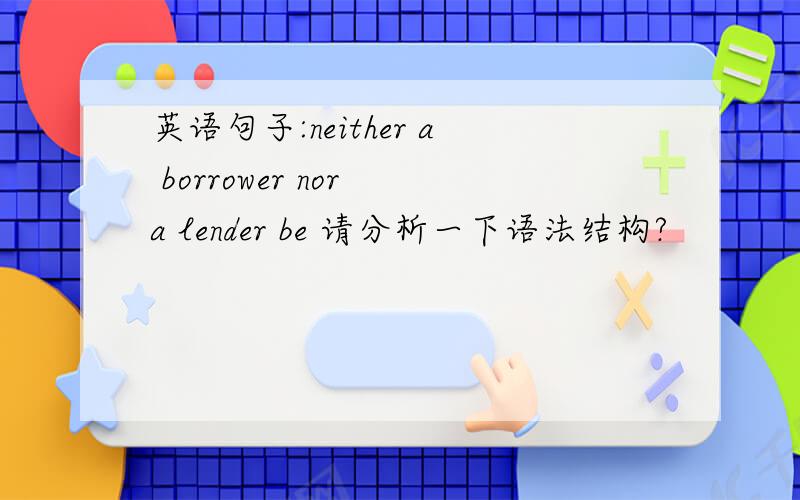 英语句子:neither a borrower nor a lender be 请分析一下语法结构?