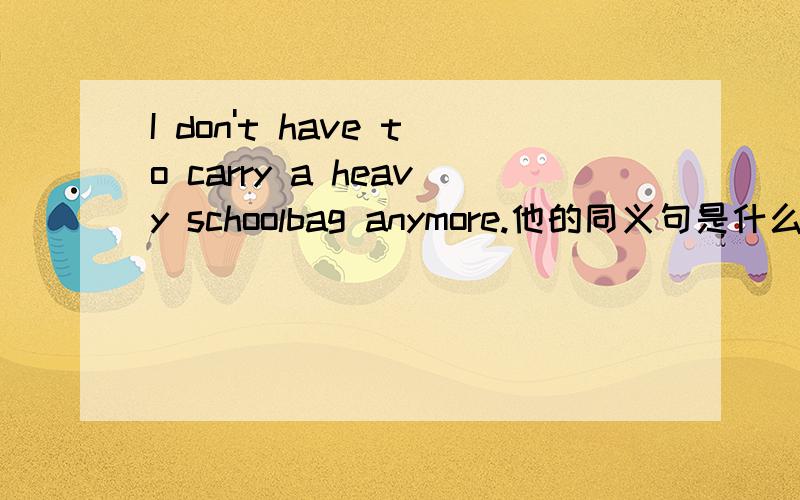 I don't have to carry a heavy schoolbag anymore.他的同义句是什么?I__