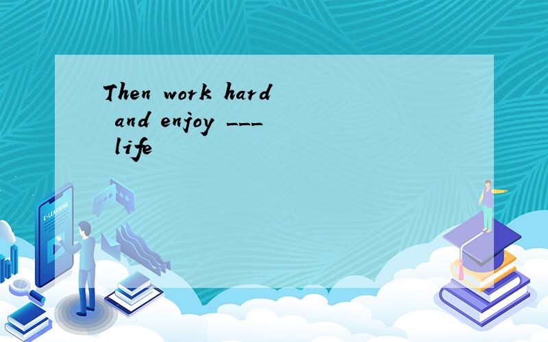 Then work hard and enjoy ___ life