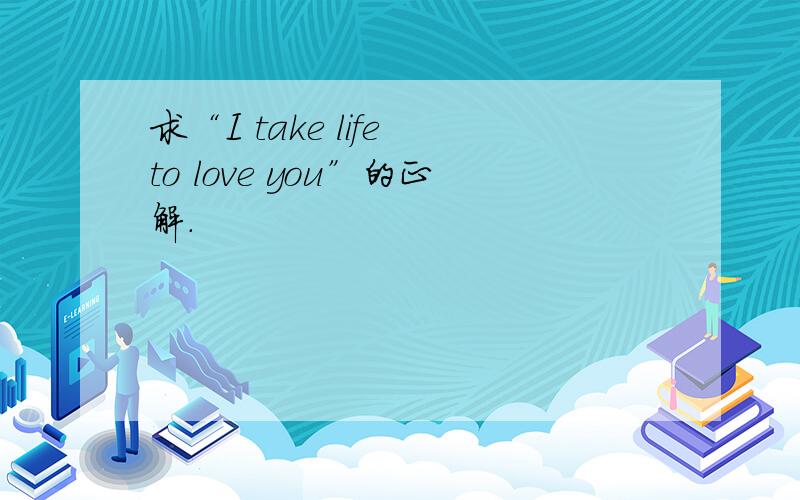 求“I take life to love you”的正解.