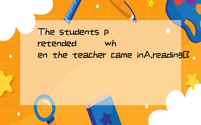 The students pretended __ when the teacher came inA.readingB
