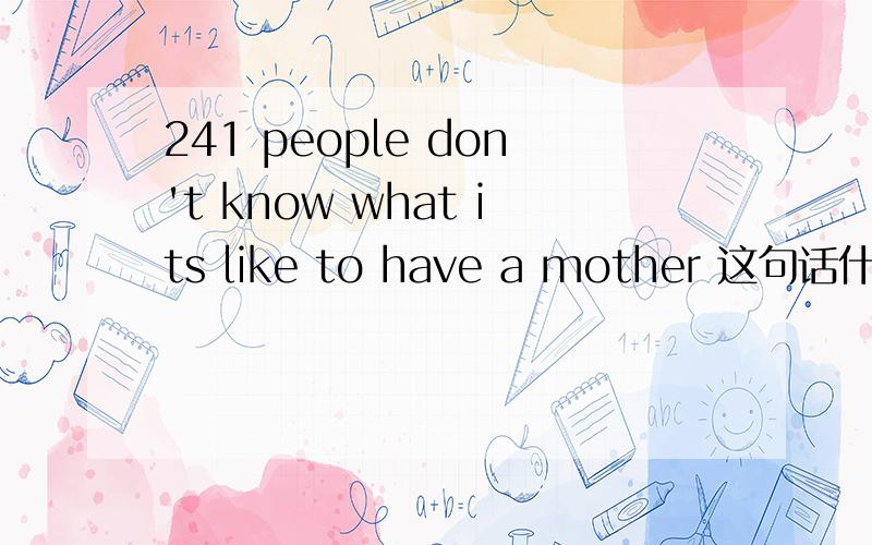 241 people don't know what its like to have a mother 这句话什么意思