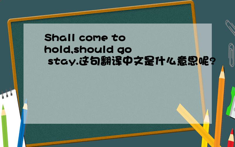 Shall come to hold,should go stay.这句翻译中文是什么意思呢?