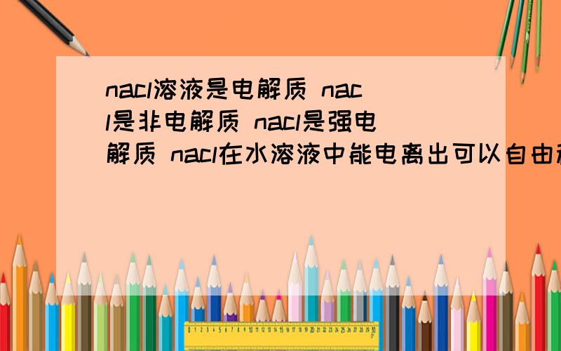 nacl溶液是电解质 nacl是非电解质 nacl是强电解质 nacl在水溶液中能电离出可以自由移动的离子