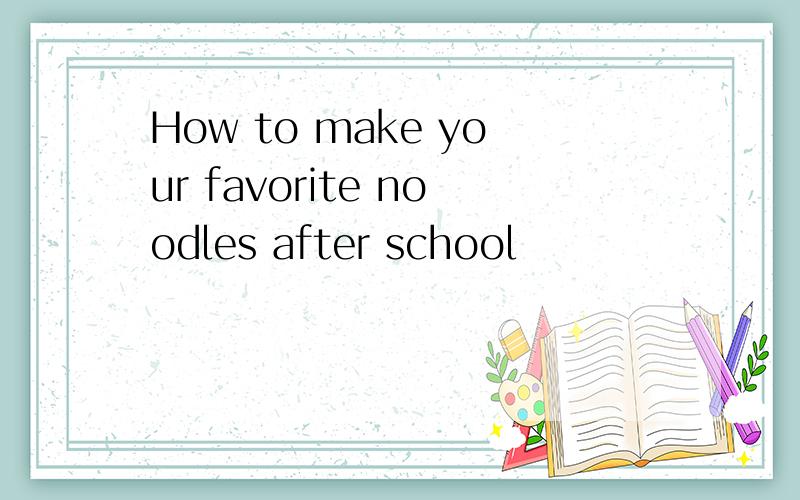 How to make your favorite noodles after school
