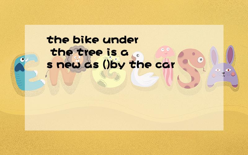 the bike under the tree is as new as ()by the car