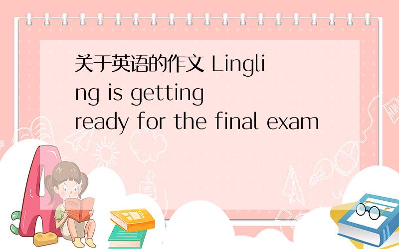 关于英语的作文 Lingling is getting ready for the final exam