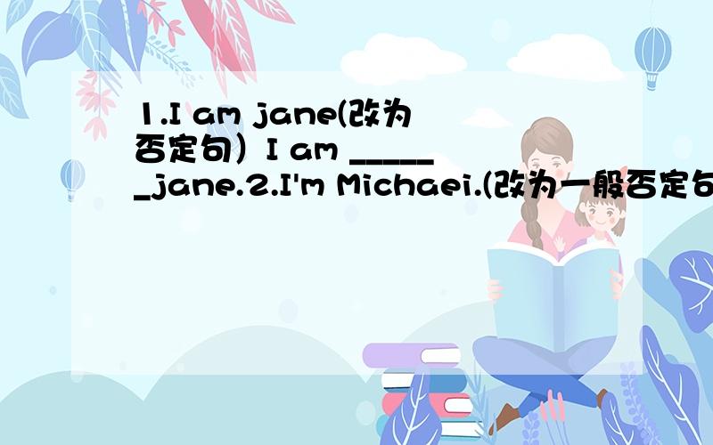 1.I am jane(改为否定句）I am ______jane.2.I'm Michaei.(改为一般否定句）———