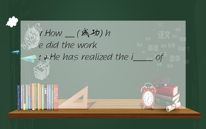1.How __(成功) he did the work!2.He has realized the i____ of