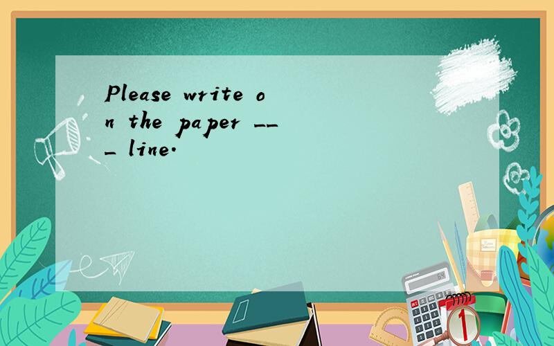 Please write on the paper ___ line.