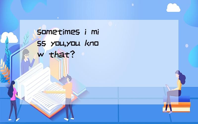 sometimes i miss you,you know that?