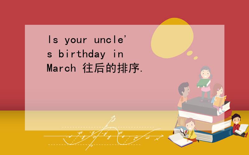 ls your uncle's birthday in March 往后的排序.