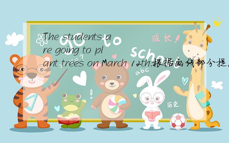 The students are going to plant trees on March 12th.根据画线部分提问