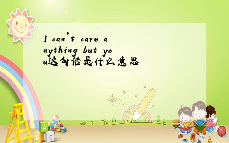 I can't care anything but you这句话是什么意思