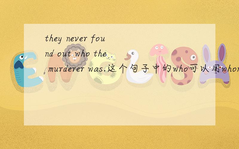 they never found out who the murderer was.这个句子中的who可以用whom代替
