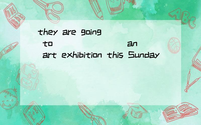 they are going to _______ an art exhibition this Sunday