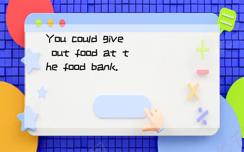 You could give out food at the food bank.